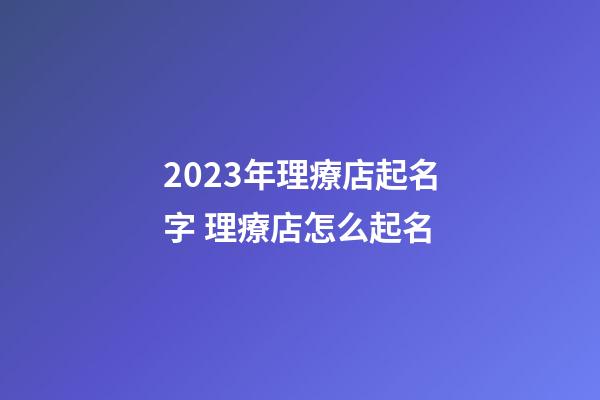 2023年理療店起名字 理療店怎么起名-第1張-店鋪起名-玄機派